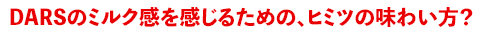 DARSのミルク感を感じるための、ヒミツの味わい方?