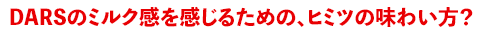 DARSのミルク感を感じるための、ヒミツの味わい方？