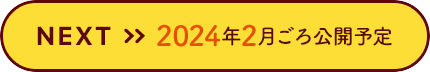 NEXT 2024年2⽉ごろ公開予定