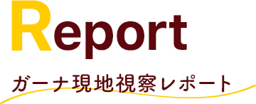 Report ガーナ現地視察レポート
