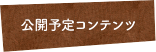 公開予定コンテンツ