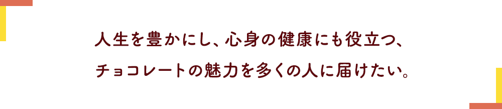 人生を豊かにし、心身の健康にも役立つ、チョコレートの魅力を多くの人に届けたい。