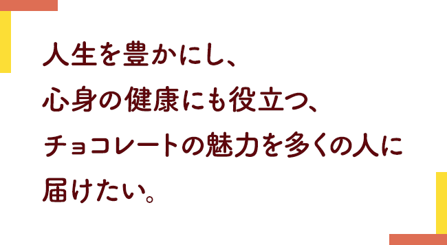 人生を豊かにし、心身の健康にも役立つ、チョコレートの魅力を多くの人に届けたい。