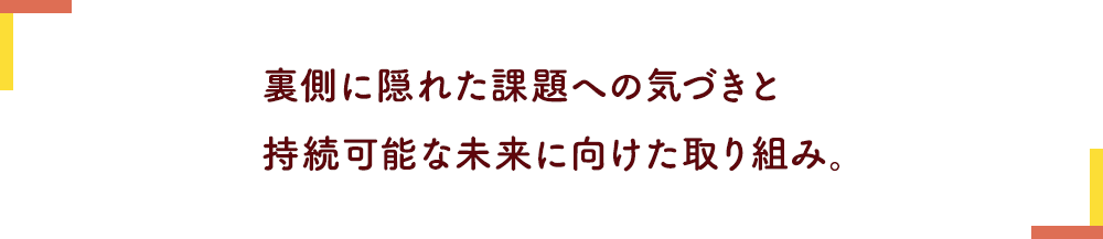 裏側に隠れた課題への気づきと持続可能な未来に向けた取り組み。