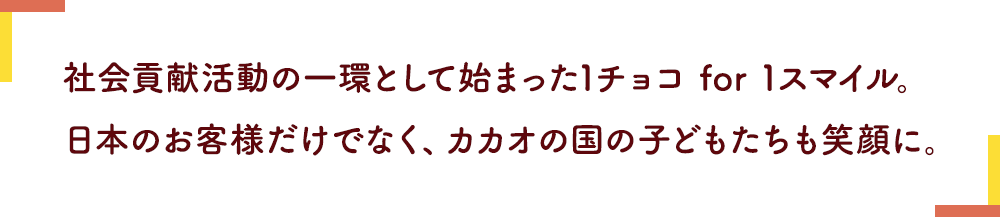 社会貢献活動の一環として始まった1チョコ for 1スマイル。日本のお客様だけでなく、カカオの国の子どもたちも笑顔に。