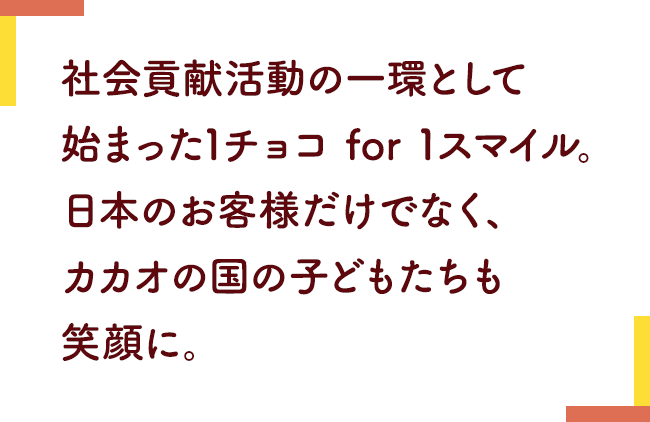 社会貢献活動の一環として始まった1チョコ for 1スマイル。日本のお客様だけでなく、カカオの国の子どもたちも笑顔に。