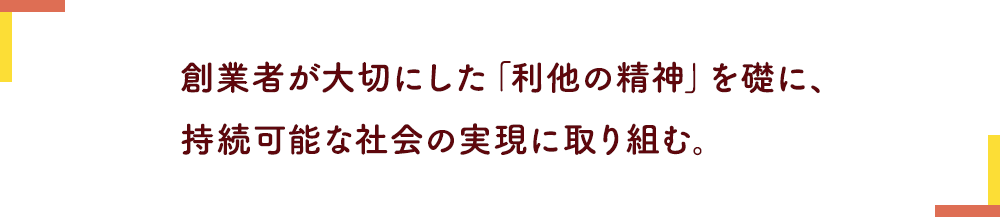 創業者が大切にした「利他の精神」を礎に、持続可能な社会の実現に取り組む。