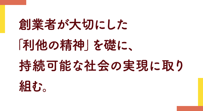 創業者が大切にした「利他の精神」を礎に、持続可能な社会の実現に取り組む。