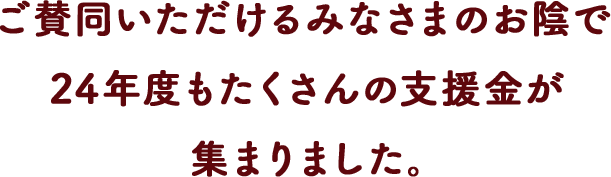 ご賛同いただけるみなさまのお陰で24年度もたくさんの⽀援⾦が集まりました。