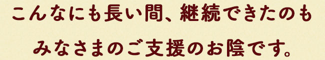 こんなにも⻑い間、継続できたのもみなさまのご⽀援のお陰です。