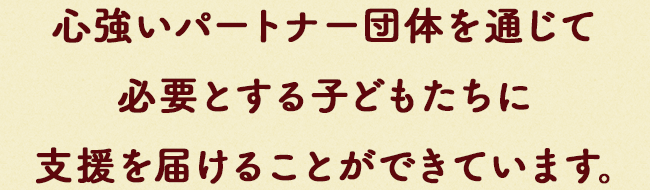 ⼼強いパートナー団体を通じて¥必要とする⼦どもたちに⽀援を届けることができています。