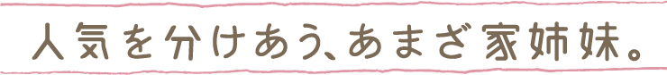 人気を分けあう、あまざ家姉妹。