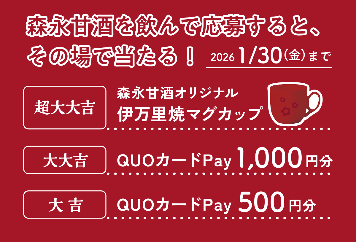 
            森永甘酒を飲んで応募すると、その場で当たる！
            2026 1/30（金）まで
            超大大吉　森永甘酒オリジナル伊万里焼マグカップ
            大大吉　　QUOカードPay 1,000円分
            大吉　　　QUOカードPay   500円分
            