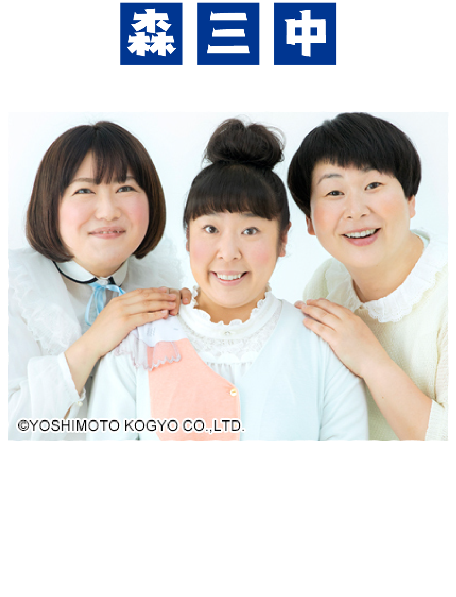 森三中：1998年結成、吉本興業所属のお笑いトリオ。黒沢かずこ(左)、村上知子(中)、大島美幸(右)。TV番組や映画、書籍など幅広く活躍中。