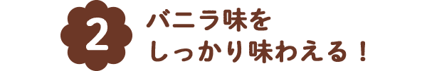 [2]バニラ味を しっかり味わえる！