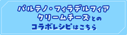 パルテノ・フィラデルフィアクリームチーズとのコラボレシピはこちら