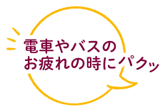 電車やバスのお疲れの時にパクッ