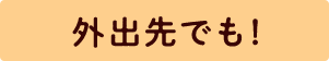 外出先でも！