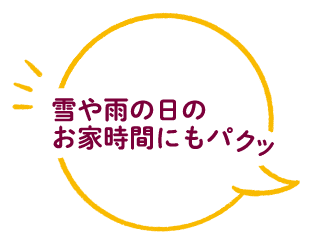 雪や雨の日のお家時間にもパクッ