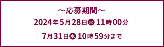 応募期間 2024年5月28日火 11時00分 - 7月31日水 10時59分まで