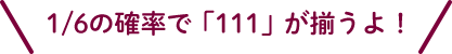 1/6の確率で「111」が揃うよ！