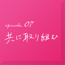 episode.07　共に取り組む