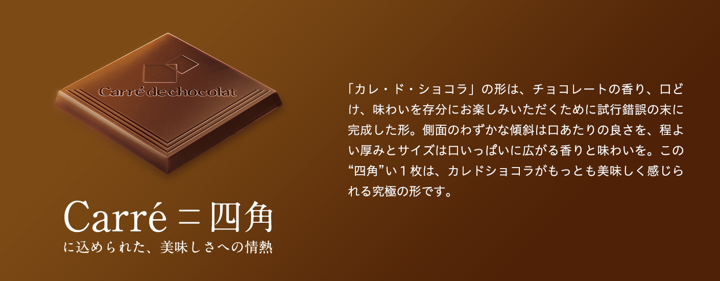 Cacao70　高カカオなのに食べやすい理由は、雑味のなさ。　日本市場に初めて、カカオ70％の本格的なビターチョコレートとして誕生。カカオが持つ独特の苦みやビター感を十分に味わえるテイストが、支持を集め続けています。