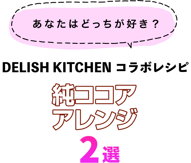 DELISH KITCHEN コラボレシピ 純ココアアレンジ2選