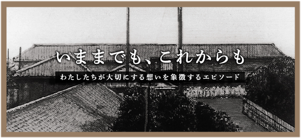 いままでも、これからも わたしたちが大切にする想いを象徴するエピソード