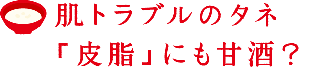 肌トラブルのタネ「皮脂」にも甘酒？