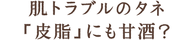 肌トラブルのタネ「皮脂」にも甘酒？