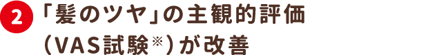 2.「髪のツヤ」の主観的評価（VAS試験※）が改善