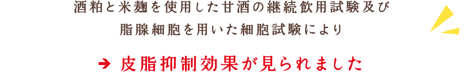 酒粕と米麹を使用した甘酒の継続飲用試験及び脂腺細胞を用いた細胞試験により、皮脂抑制効果が見られました