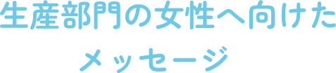 生産部門の女性へ向けたメッセージ