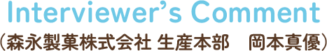 Interviewer’s Comment（森永製菓株式会社 生産本部　岡本真優）