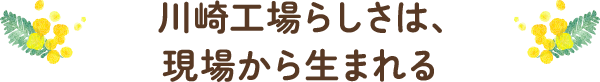 川崎工場らしさは、現場から生まれる