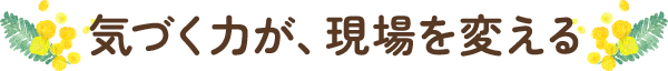 気づく力が、現場を変える