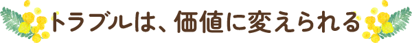 トラブルは、価値に変えられる