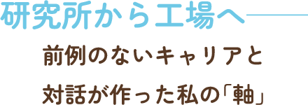 研究所から工場へ――前例のないキャリアと対話が作った私の「軸」