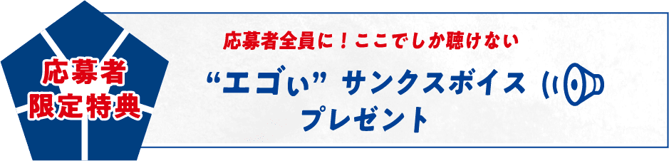 応募者限定特典 応募者全員に!ここでしか聴けない “エゴい”サンクスボイスプレゼント
