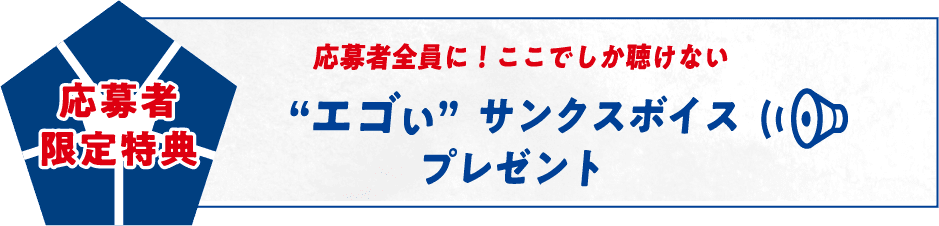 応募者限定特典 応募者全員に！ここでしか聴けない “エゴい”サンクスボイスプレゼント