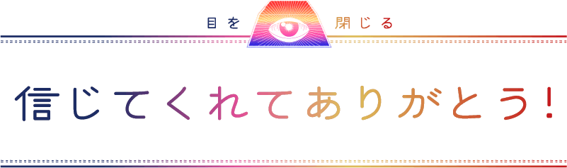 目を閉じる 信じてくれてありがとう！