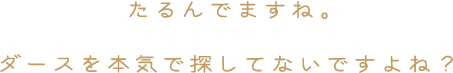 たるんでますね。ダースを本気で探してないですよね？