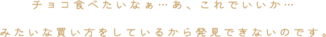 チョコ食べたいなぁ…あ、これでいいか…みたいな買い方をしているから発見できないのです。
