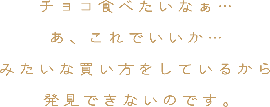 チョコ食べたいなぁ…あ、これでいいか…みたいな買い方をしているから発見できないのです。