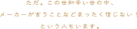 ただ。この世知辛い世の中、メーカーが言うことなどまったく信じない！という人もいます。