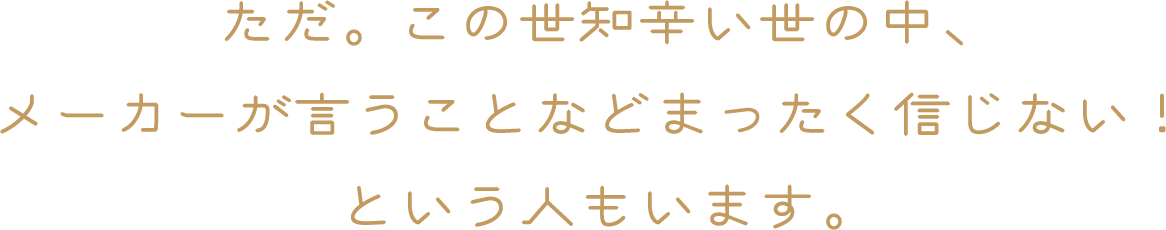 ただ。この世知辛い世の中、メーカーが言うことなどまったく信じない！という人もいます。