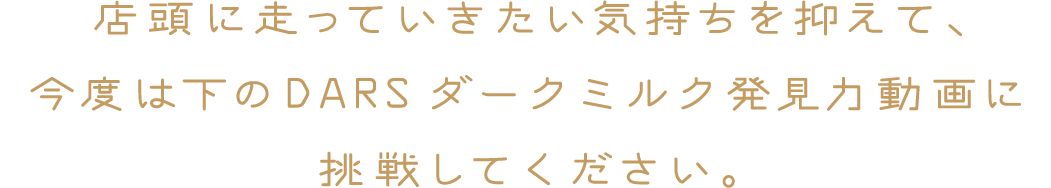 店頭に走っていきたい気持ちを抑えて、今度は下のDARSダークミルク発見力動画に挑戦してください。