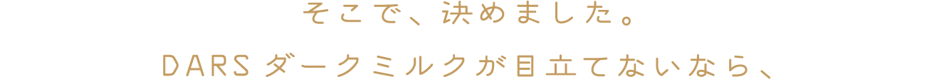 そこで、決めました。DARSダークミルクが目立てないなら、