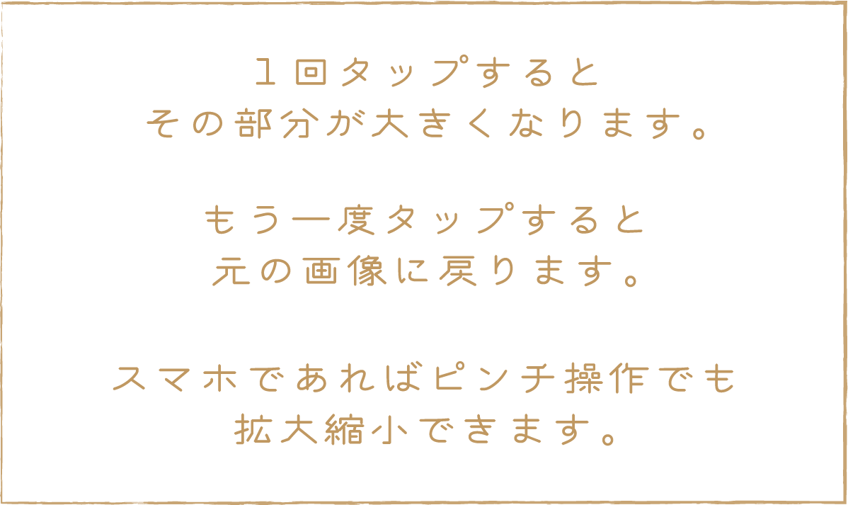 1回タップするとその部分が大きくなります。もう一度タップすると元の画像に戻ります。スマホであればピンチ操作でも拡大縮小できます。